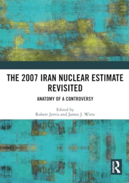 The 2007 Iran Nuclear Estimate Revisited - Anatomy of a Controversy