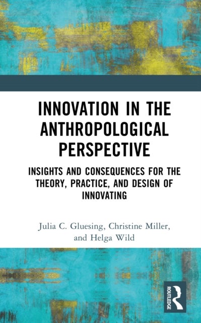 Innovation in the Anthropological Perspective - Insights and Consequences for the Theory, Practice, and Design of Innovating