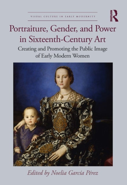 Portraiture, Gender, and Power in Sixteenth-Century Art - Creating and Promoting the Public Image of Early Modern Women