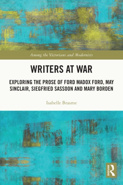 Writers at War - Exploring the Prose of Ford Madox Ford, May Sinclair, Siegfried Sassoon and Mary Borden