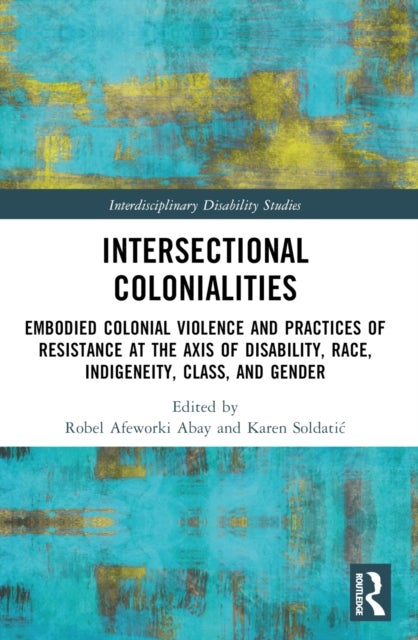 Intersectional Colonialities - Embodied Colonial Violence and Practices of Resistance at the Axis of Disability, Race, Indigeneity, Class, and Gender