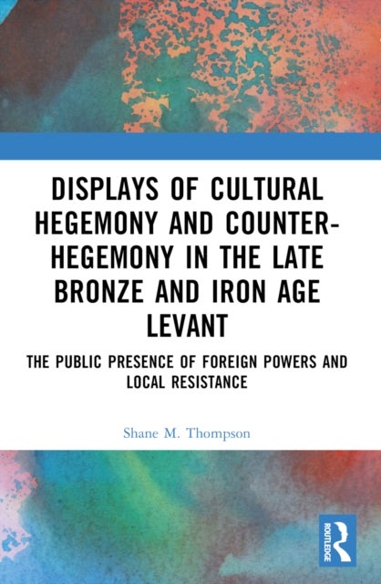Displays of Cultural Hegemony and Counter-Hegemony in the Late Bronze and Iron Age Levant - The Public Presence of Foreign Powers and Local Resistance