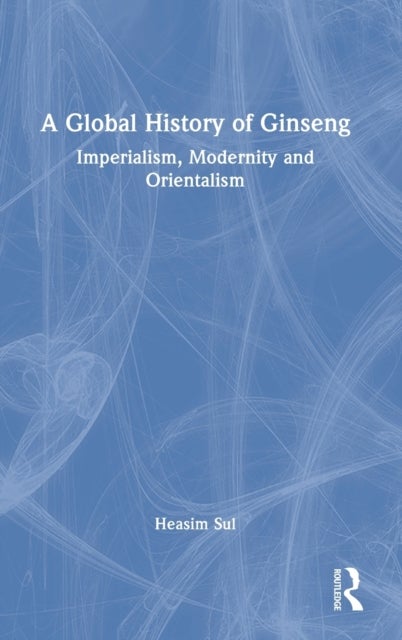 A Global History of Ginseng - Imperialism, Modernity and Orientalism