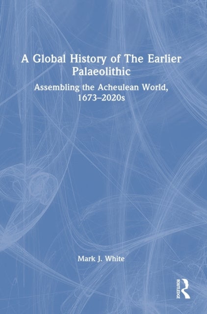 A Global History of The Earlier Palaeolithic - Assembling the Acheulean World, 1673–2020s