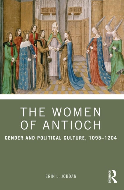 The Women of Antioch - Gender and Political Culture, 1095–1204