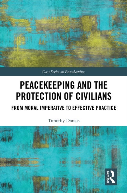 Peacekeeping and the Protection of Civilians - From Moral Imperative to Effective Practice