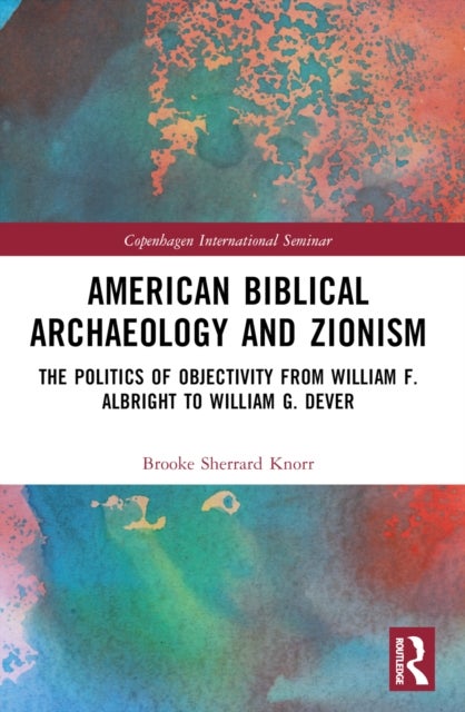 American Biblical Archaeology and Zionism - The Politics of Objectivity from William F. Albright to William G. Dever