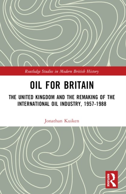 Oil for Britain - The United Kingdom and the Remaking of the International Oil Industry, 1957-1988