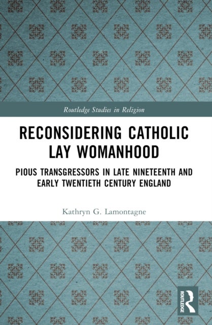 Reconsidering Catholic Lay Womanhood - Pious Transgressors in Late Nineteenth and Early Twentieth Century England