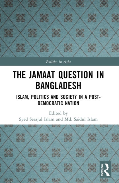 The Jamaat Question in Bangladesh - Islam, Politics and Society in a Post-Democratic Nation