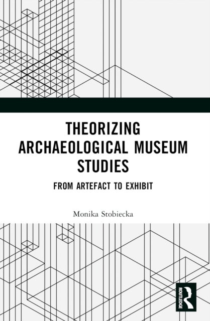 Theorizing Archaeological Museum Studies - From Artefact to Exhibit