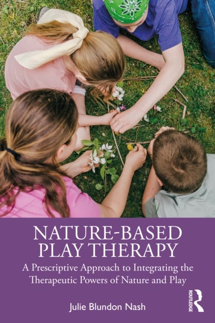 Nature-Based Play Therapy - A Prescriptive Approach to Integrating the Therapeutic Powers of Nature and Play