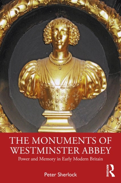 The Monuments of Westminster Abbey - Power and Memory in Early Modern Britain