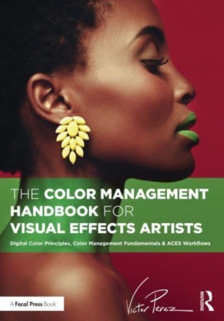 The Color Management Handbook for Visual Effects Artists - Digital Color Principles, Color Management Fundamentals & ACES Workflows