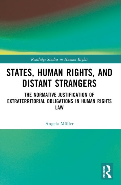 States, Human Rights, and Distant Strangers - The Normative Justification of Extraterritorial Obligations in Human Rights Law