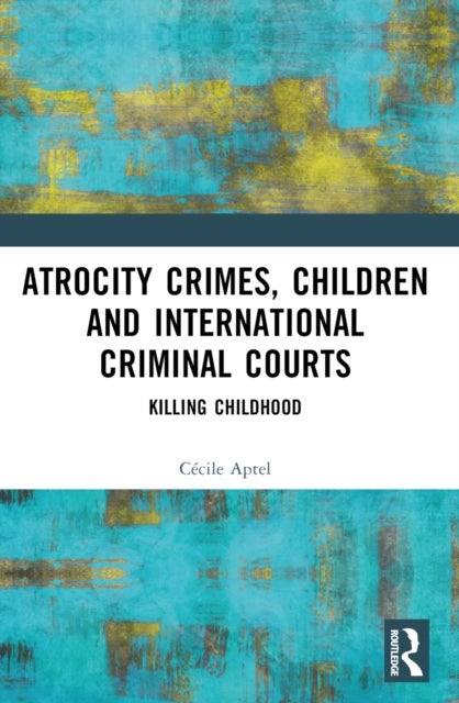 Atrocity Crimes, Children and International Criminal Courts - Killing Childhood