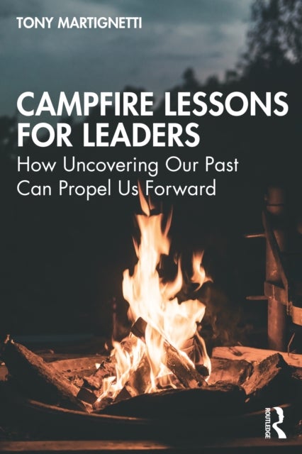 Campfire Lessons for Leaders - How Uncovering Our Past Can Propel Us Forward