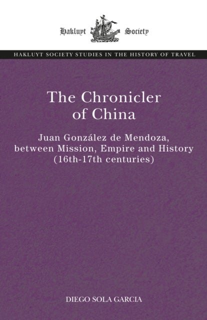 The Chronicler of China - Juan Gonzalez de Mendoza, between Mission, Empire and History (Sixteenth- to Seventeenth Centuries)