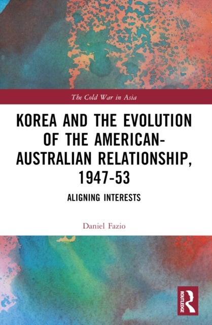 Korea and the Evolution of the American-Australian Relationship, 1947–53 - Aligning Interests