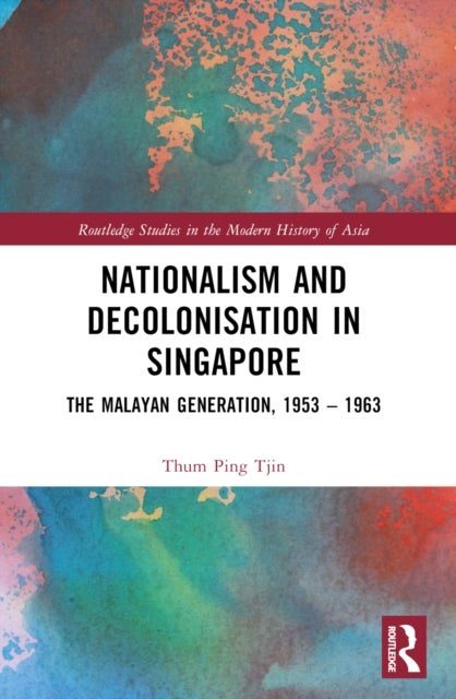 Nationalism and Decolonisation in Singapore - The Malayan Generation, 1953 – 1963
