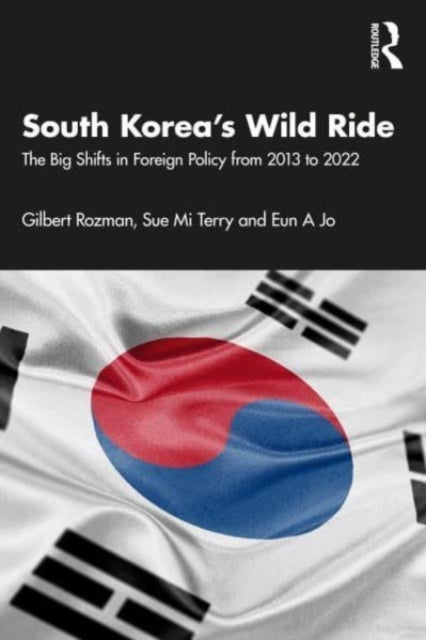 South Korea¿s Wild Ride - The Big Shifts in Foreign Policy from 2013 to 2022
