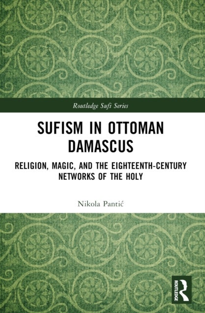 Sufism in Ottoman Damascus - Religion, Magic, and the Eighteenth-Century Networks of the Holy