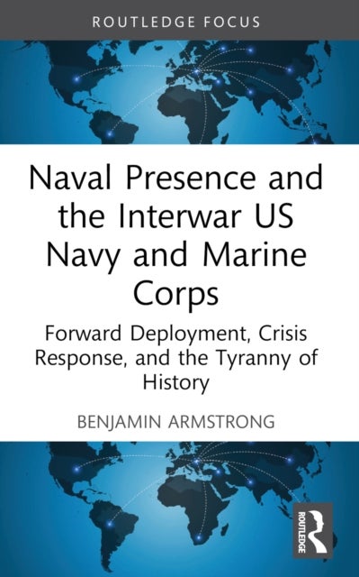 Naval Presence and the Interwar US Navy and Marine Corps - Forward Deployment, Crisis Response, and the Tyranny of History