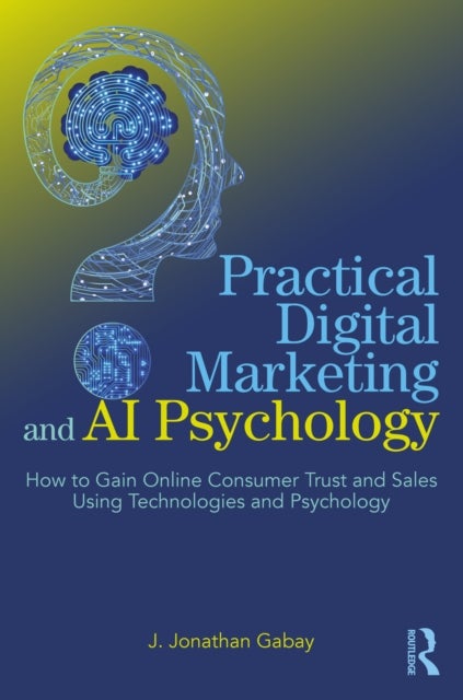Practical Digital Marketing and AI Psychology - How to Gain Online Consumer Trust and Sales Using Technologies and Psychology