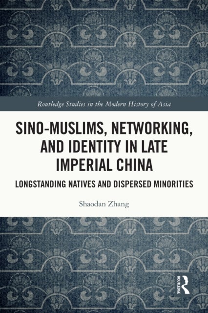Sino-Muslims, Networking, and Identity in Late Imperial China - Longstanding Natives and Dispersed Minorities