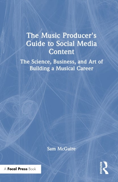 The Music Producer's Guide to Social Media Content - The Science, Business, and Art of Building a Musical Career