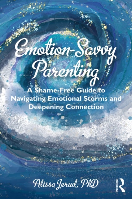 Emotion-Savvy Parenting - A Shame-Free Guide to Navigating Emotional Storms and Deepening Connection