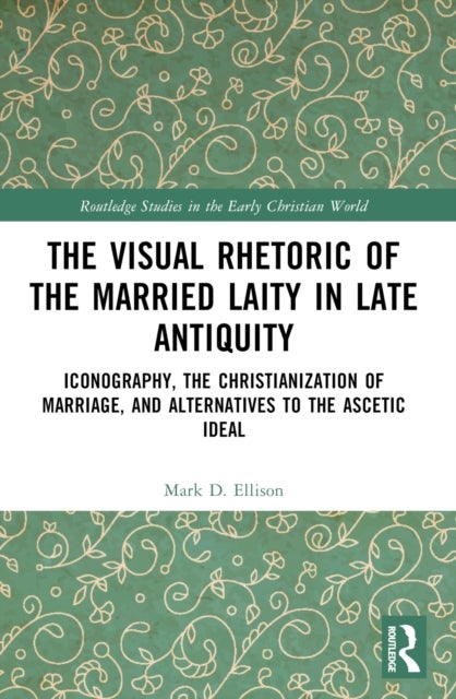 The Visual Rhetoric of the Married Laity in Late Antiquity - Iconography, the Christianization of Marriage, and Alternatives to the Ascetic Ideal