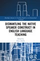 Dismantling the Native Speaker Construct in English Language Teaching