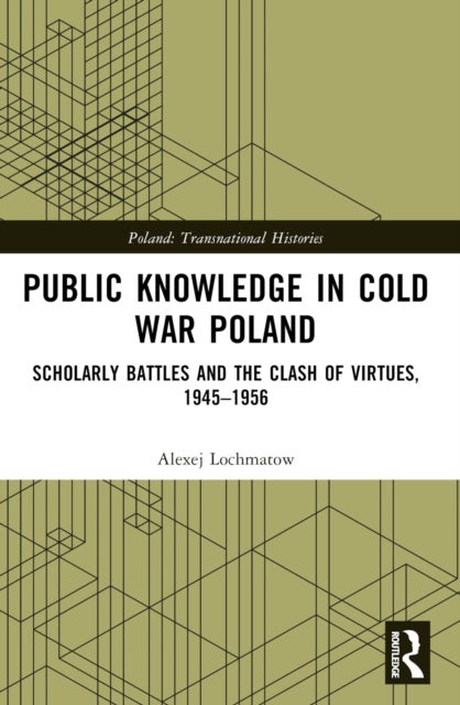 Public Knowledge in Cold War Poland - Scholarly Battles and the Clash of Virtues, 1945–1956