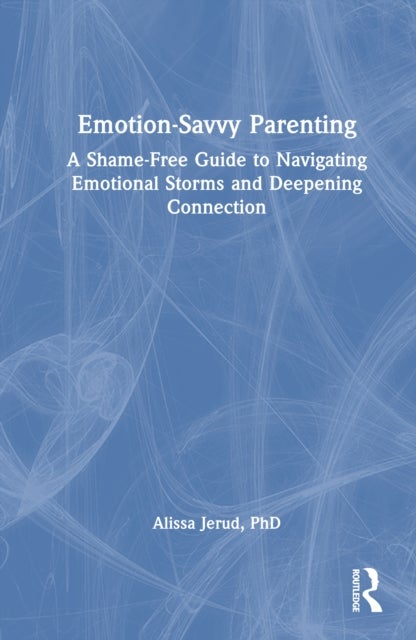Emotion-Savvy Parenting - A Shame-Free Guide to Navigating Emotional Storms and Deepening Connection