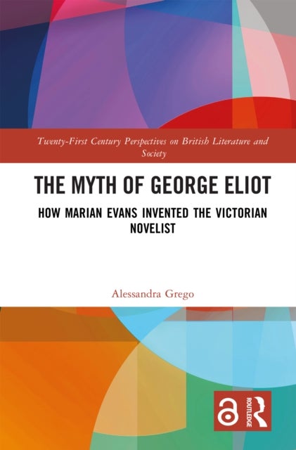 The Myth of George Eliot - How Marian Evans Invented the Victorian Novelist