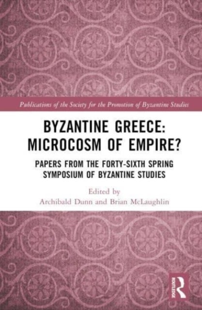 Byzantine Greece: Microcosm of Empire? - Papers from the Forty-sixth Spring Symposium of Byzantine Studies