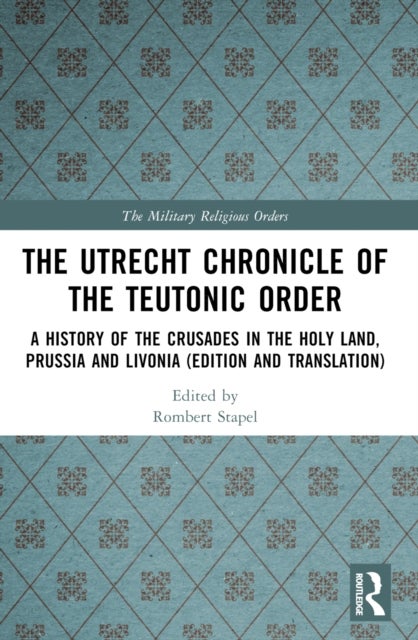 The Utrecht Chronicle of the Teutonic Order - A History of the Crusades in the Holy Land, Prussia and Livonia (Edition and Translation)