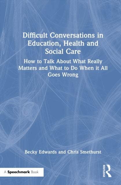 Difficult Conversations in Education, Health and Social Care - How to Talk About What Really Matters and What to Do When it All Goes Wrong