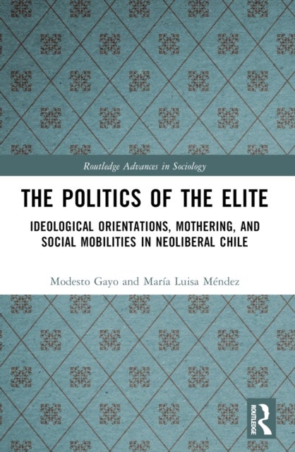 The Politics of the Elite - Ideological Orientations, Mothering, and Social Mobilities in Neoliberal Chile