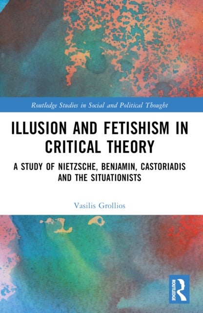 Illusion and Fetishism in Critical Theory - A study of Nietzsche, Benjamin, Castoriadis and the Situationists