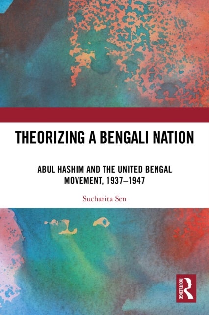 Theorizing a Bengali Nation - Abul Hashim and the United Bengal Movement, 1937–1947