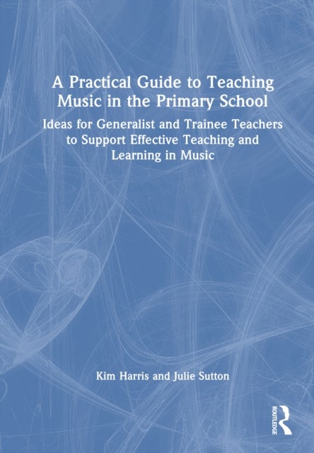A Practical Guide to Teaching Music in the Primary School - Ideas for Generalist and Trainee Teachers to Support Effective Teaching and Learning in Music