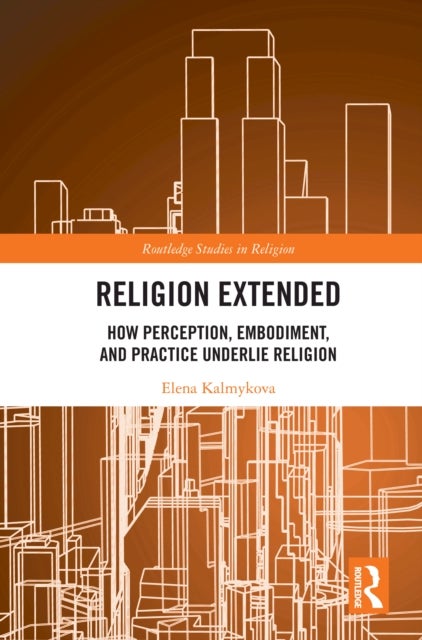 Religion Extended - How Perception, Embodiment, and Practice Underlie Religion