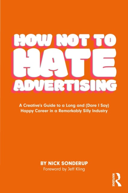 How Not to Hate Advertising - A Creative’s Guide to A Long and (Dare I Say) Happy Career in A Remarkably Silly Industry