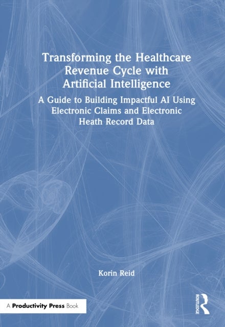 Transforming the Healthcare Revenue Cycle with Artificial Intelligence - A Guide to Building Impactful AI Using Electronic Claims and Electronic Health Record Data