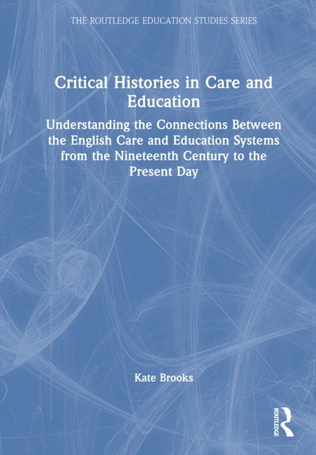 Critical Histories in Care and Education - Understanding the Connections Between the English Care and Education Systems from the Nineteenth Century to the Present Day
