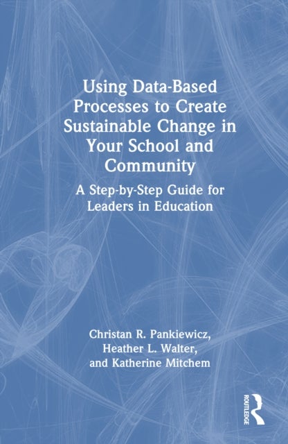 Using Data-Based Processes to Create Sustainable Change in Your School and Community - A Step-by-Step Guide for Leaders in Education