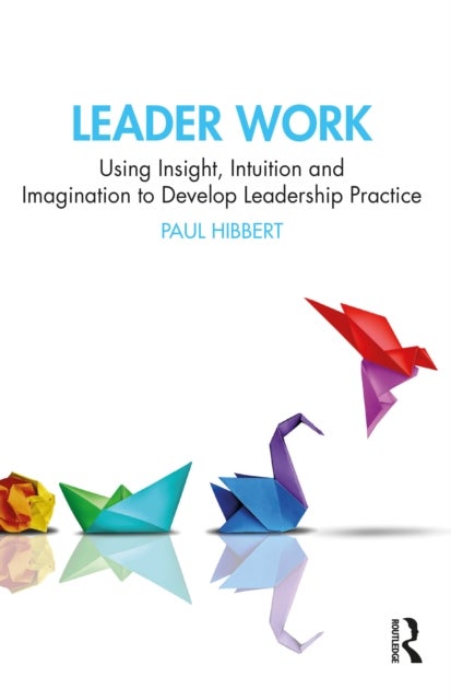 Leader Work - Using Insight, Intuition and Imagination to Develop Leadership Practice