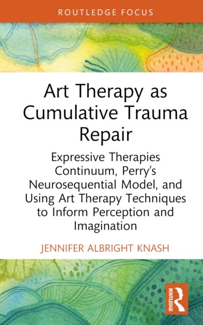 Art Therapy as Cumulative Trauma Repair - Expressive Therapies Continuum, Perry’s Neurosequential Model, and Using Art Therapy Techniques to Inform Perception and Imagination